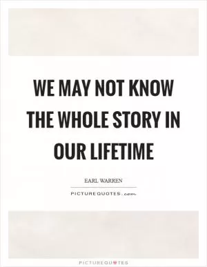We may not know the whole story in our lifetime Picture Quote #1