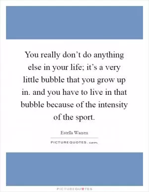 You really don’t do anything else in your life; it’s a very little bubble that you grow up in. and you have to live in that bubble because of the intensity of the sport Picture Quote #1