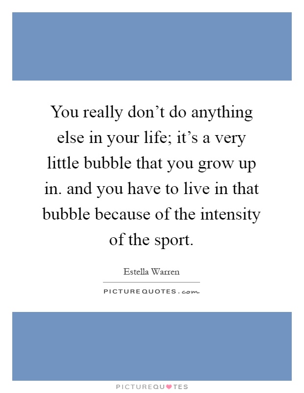 You really don't do anything else in your life; it's a very little bubble that you grow up in. and you have to live in that bubble because of the intensity of the sport Picture Quote #1