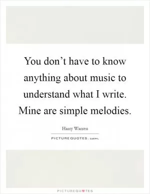 You don’t have to know anything about music to understand what I write. Mine are simple melodies Picture Quote #1