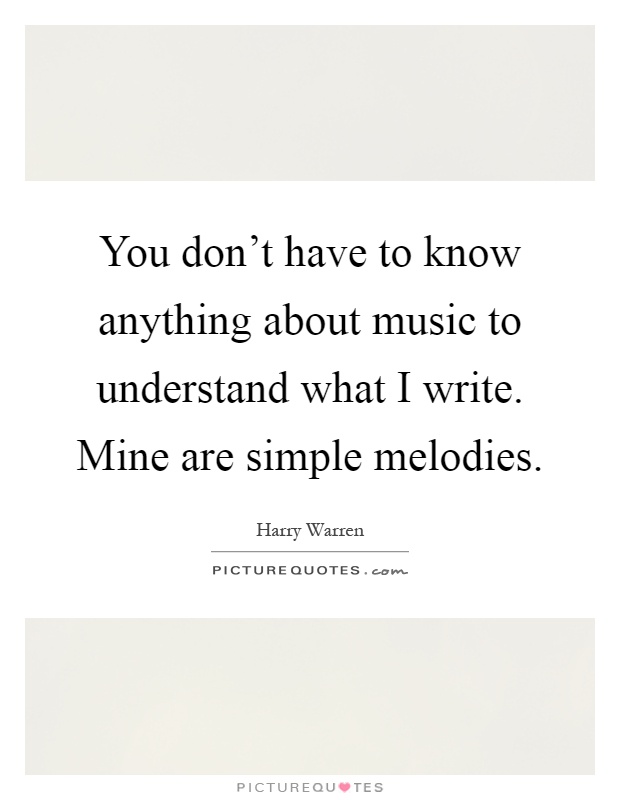 You don't have to know anything about music to understand what I write. Mine are simple melodies Picture Quote #1