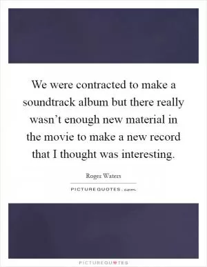 We were contracted to make a soundtrack album but there really wasn’t enough new material in the movie to make a new record that I thought was interesting Picture Quote #1