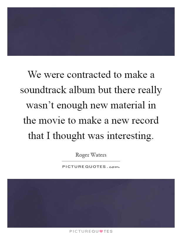 We were contracted to make a soundtrack album but there really wasn't enough new material in the movie to make a new record that I thought was interesting Picture Quote #1