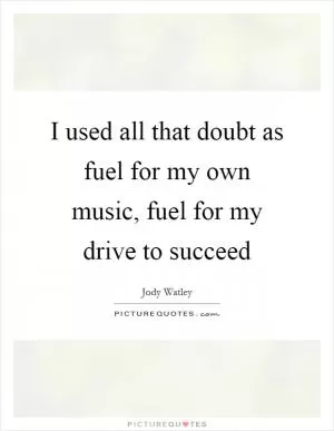 I used all that doubt as fuel for my own music, fuel for my drive to succeed Picture Quote #1