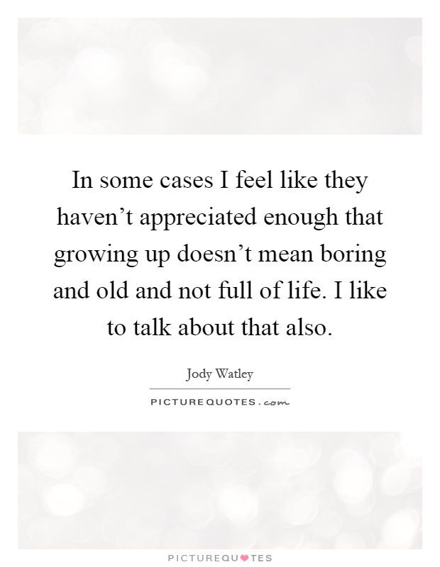 In some cases I feel like they haven't appreciated enough that growing up doesn't mean boring and old and not full of life. I like to talk about that also Picture Quote #1