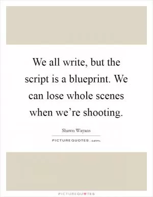 We all write, but the script is a blueprint. We can lose whole scenes when we’re shooting Picture Quote #1