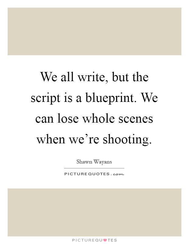 We all write, but the script is a blueprint. We can lose whole scenes when we're shooting Picture Quote #1