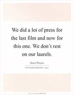 We did a lot of press for the last film and now for this one. We don’t rest on our laurels Picture Quote #1