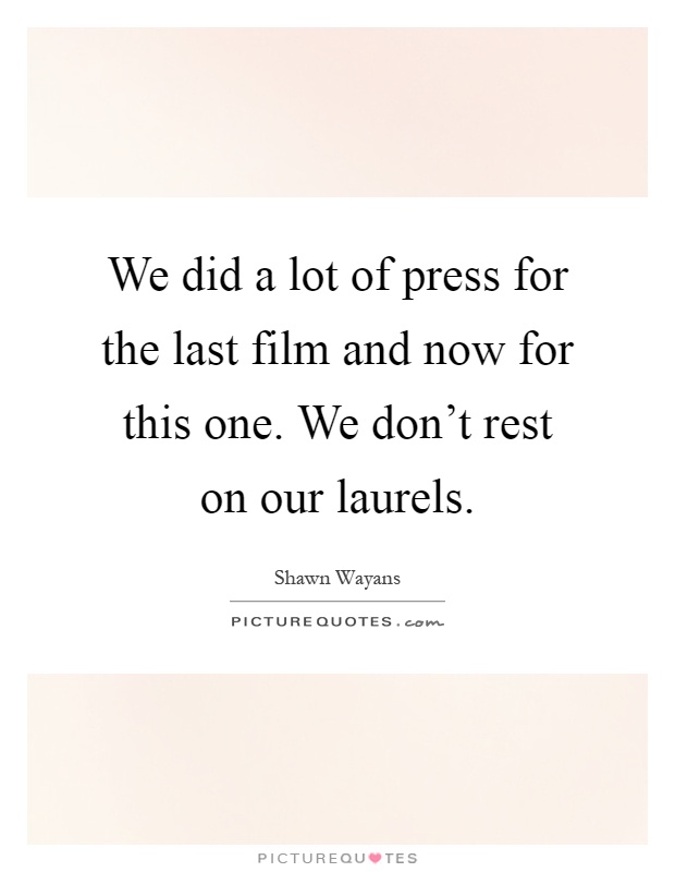 We did a lot of press for the last film and now for this one. We don't rest on our laurels Picture Quote #1