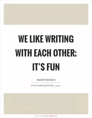 We like writing with each other; it’s fun Picture Quote #1