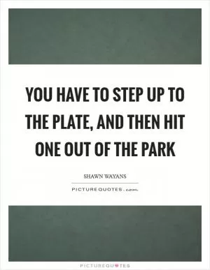 You have to step up to the plate, and then hit one out of the park Picture Quote #1