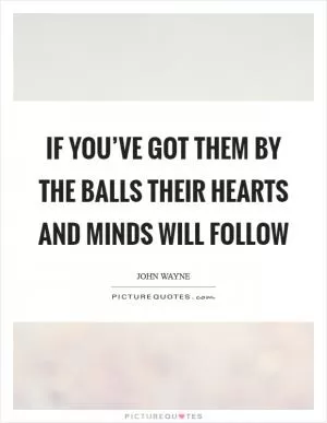 If you’ve got them by the balls their hearts and minds will follow Picture Quote #1
