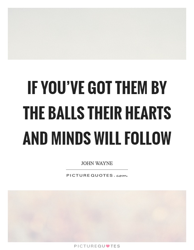 If you've got them by the balls their hearts and minds will follow Picture Quote #1