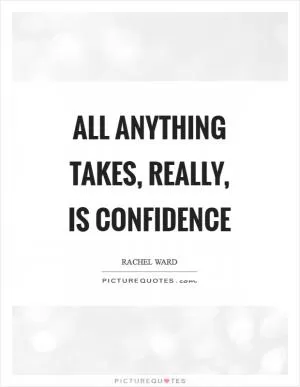 All anything takes, really, is confidence Picture Quote #1