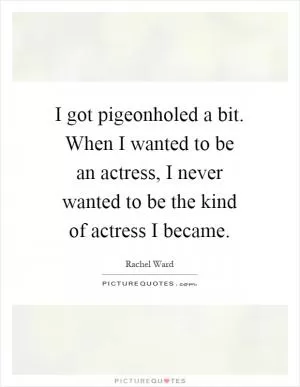 I got pigeonholed a bit. When I wanted to be an actress, I never wanted to be the kind of actress I became Picture Quote #1