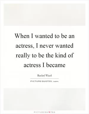 When I wanted to be an actress, I never wanted really to be the kind of actress I became Picture Quote #1