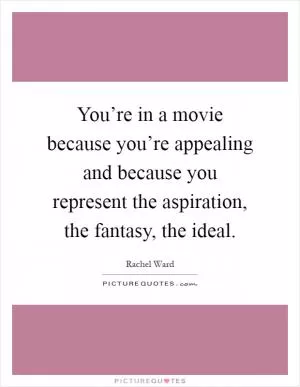 You’re in a movie because you’re appealing and because you represent the aspiration, the fantasy, the ideal Picture Quote #1