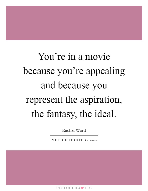 You're in a movie because you're appealing and because you represent the aspiration, the fantasy, the ideal Picture Quote #1