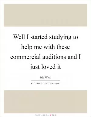 Well I started studying to help me with these commercial auditions and I just loved it Picture Quote #1