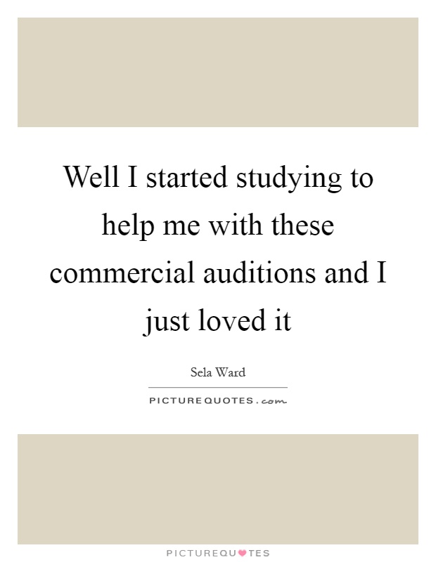 Well I started studying to help me with these commercial auditions and I just loved it Picture Quote #1