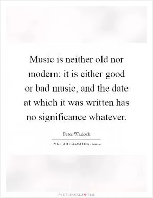 Music is neither old nor modern: it is either good or bad music, and the date at which it was written has no significance whatever Picture Quote #1