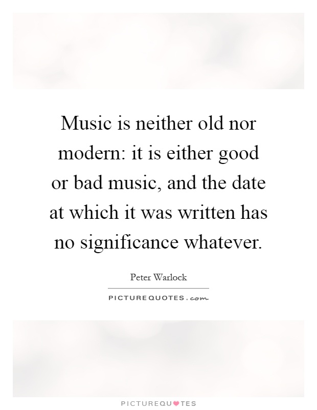 Music is neither old nor modern: it is either good or bad music, and the date at which it was written has no significance whatever Picture Quote #1