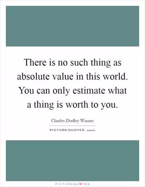 There is no such thing as absolute value in this world. You can only estimate what a thing is worth to you Picture Quote #1