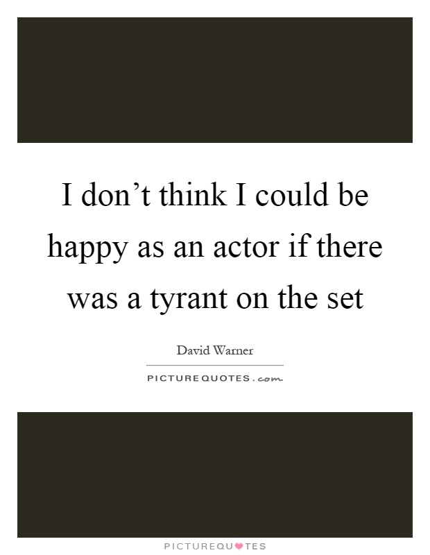 I don't think I could be happy as an actor if there was a tyrant on the set Picture Quote #1