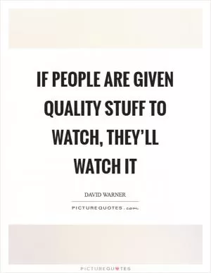 If people are given quality stuff to watch, they’ll watch it Picture Quote #1