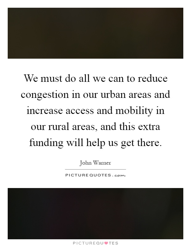 We must do all we can to reduce congestion in our urban areas and increase access and mobility in our rural areas, and this extra funding will help us get there Picture Quote #1
