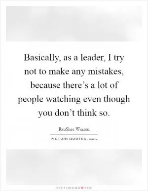 Basically, as a leader, I try not to make any mistakes, because there’s a lot of people watching even though you don’t think so Picture Quote #1
