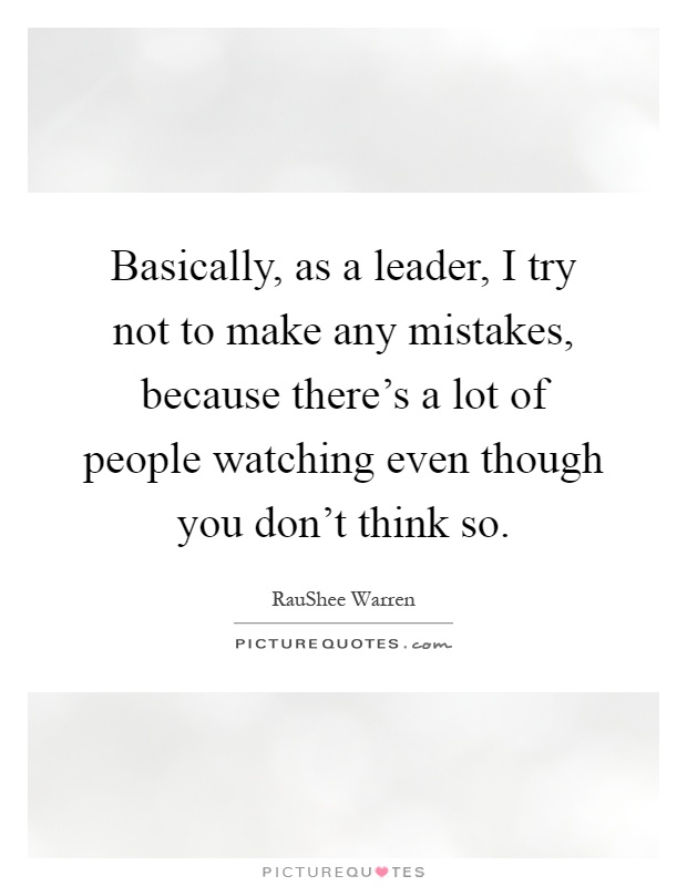 Basically, as a leader, I try not to make any mistakes, because there's a lot of people watching even though you don't think so Picture Quote #1