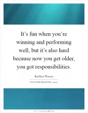 It’s fun when you’re winning and performing well, but it’s also hard because now you get older, you got responsibilities Picture Quote #1
