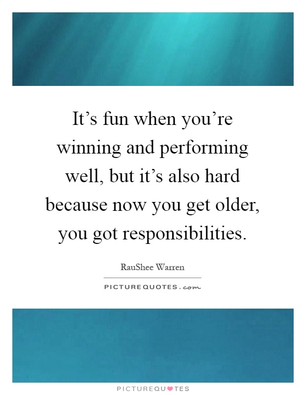 It's fun when you're winning and performing well, but it's also hard because now you get older, you got responsibilities Picture Quote #1