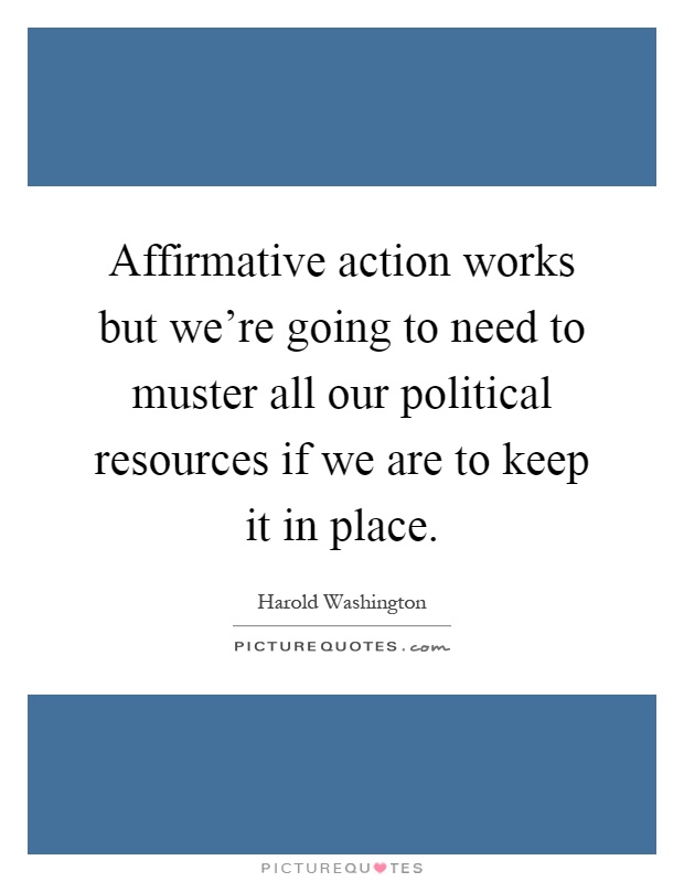 Affirmative action works but we're going to need to muster all our political resources if we are to keep it in place Picture Quote #1