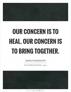 Our concern is to heal. Our concern is to bring together Picture Quote #1