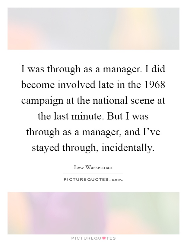 I was through as a manager. I did become involved late in the 1968 campaign at the national scene at the last minute. But I was through as a manager, and I've stayed through, incidentally Picture Quote #1