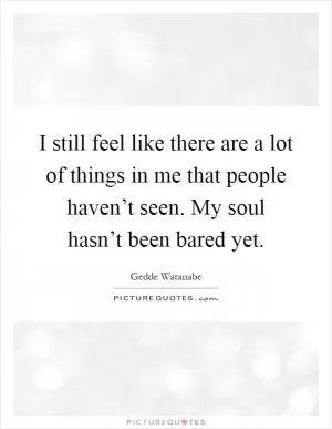I still feel like there are a lot of things in me that people haven’t seen. My soul hasn’t been bared yet Picture Quote #1