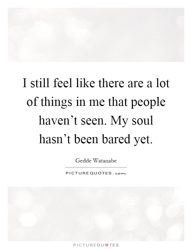 I still feel like there are a lot of things in me that people haven't seen. My soul hasn't been bared yet Picture Quote #1