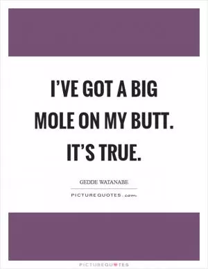 I’ve got a big mole on my butt. It’s true Picture Quote #1
