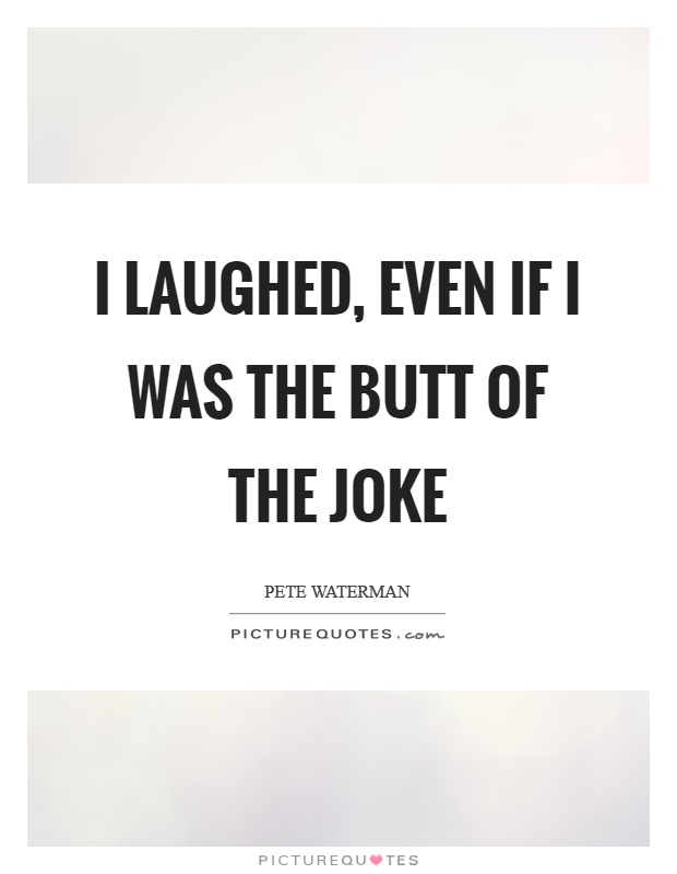 I laughed, even if I was the butt of the joke Picture Quote #1