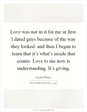 Love was not in it for me at first. I dated guys because of the way they looked. and then I began to learn that it’s what’s inside that counts. Love to me now is understanding. It’s giving Picture Quote #1