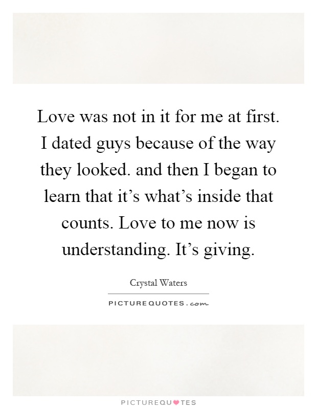 Love was not in it for me at first. I dated guys because of the way they looked. and then I began to learn that it's what's inside that counts. Love to me now is understanding. It's giving Picture Quote #1