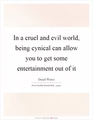 In a cruel and evil world, being cynical can allow you to get some entertainment out of it Picture Quote #1