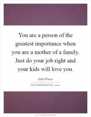 You are a person of the greatest importance when you are a mother of a family. Just do your job right and your kids will love you Picture Quote #1
