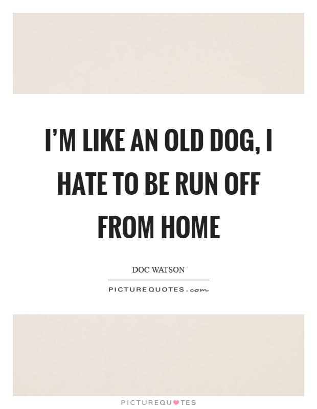 I'm like an old dog, I hate to be run off from home Picture Quote #1