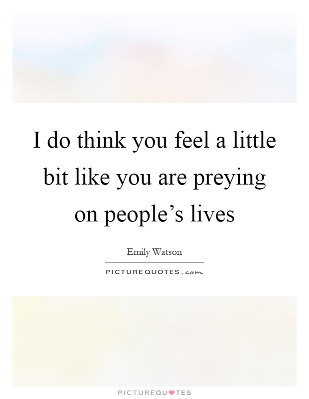I do think you feel a little bit like you are preying on people's lives Picture Quote #1