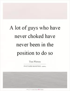 A lot of guys who have never choked have never been in the position to do so Picture Quote #1