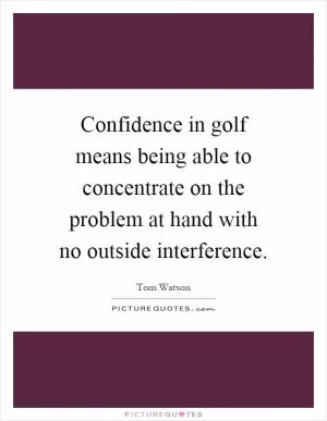 Confidence in golf means being able to concentrate on the problem at hand with no outside interference Picture Quote #1