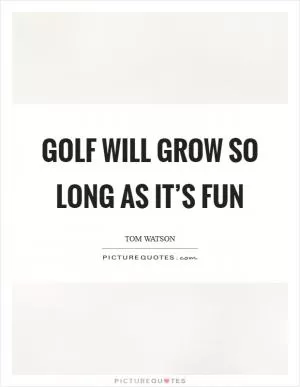 Golf will grow so long as it’s fun Picture Quote #1